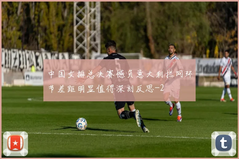 中国女排总决赛憾负意大利拦网环节差距明显值得深刻反思