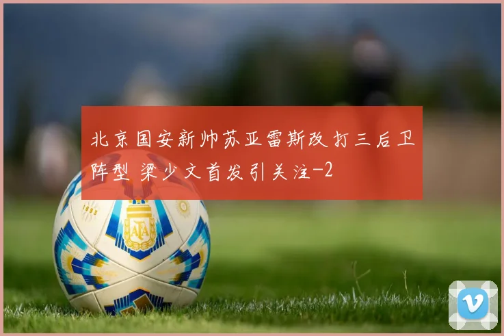 北京国安新帅苏亚雷斯改打三后卫阵型 梁少文首发引关注