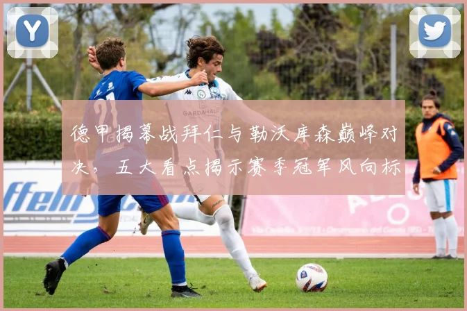德甲揭幕战拜仁与勒沃库森巅峰对决，五大看点揭示赛季冠军风向标