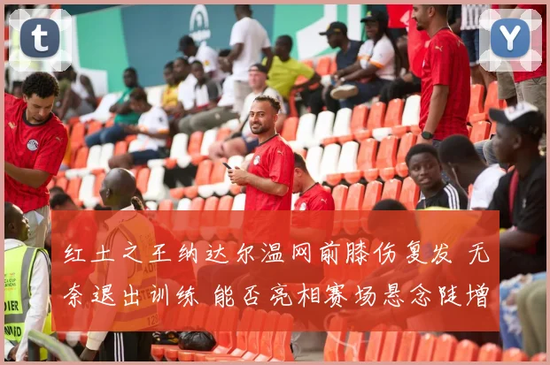 红土之王纳达尔温网前膝伤复发 无奈退出训练 能否亮相赛场悬念陡增