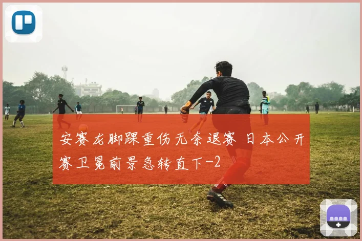 安赛龙脚踝重伤无奈退赛 日本公开赛卫冕前景急转直下