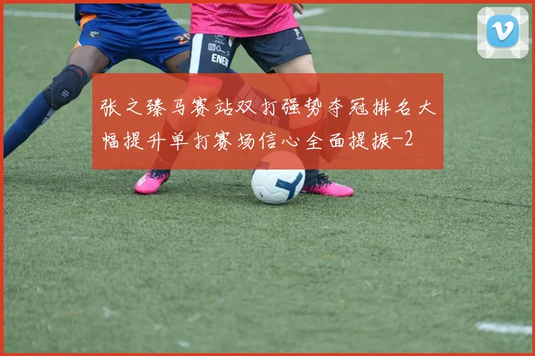 张之臻马赛站双打强势夺冠排名大幅提升单打赛场信心全面提振