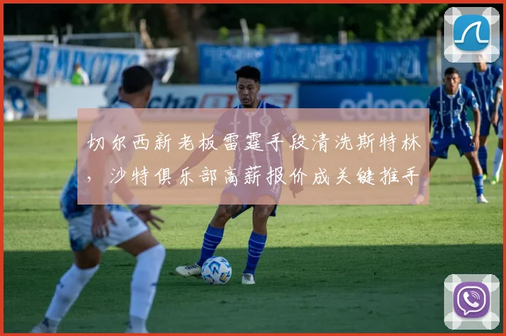 切尔西新老板雷霆手段清洗斯特林，沙特俱乐部高薪报价成关键推手