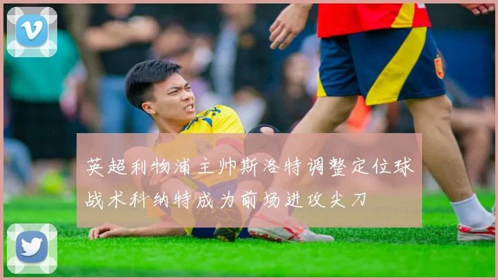 英超利物浦主帅斯洛特调整定位球战术科纳特成为前场进攻尖刀