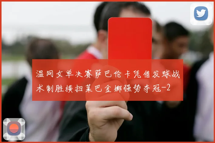 温网女单决赛萨巴伦卡凭借发球战术制胜横扫莱巴金娜强势夺冠