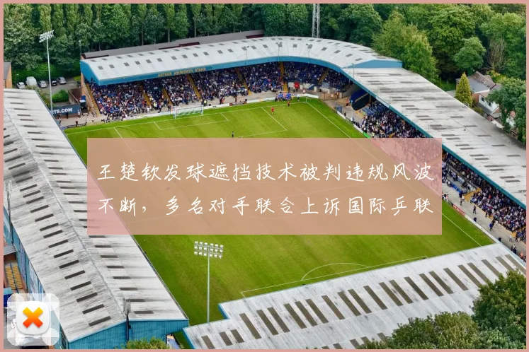 王楚钦发球遮挡技术被判违规风波不断，多名对手联合上诉国际乒联期望公正裁决