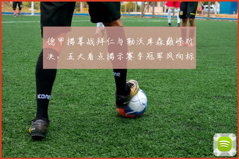 德甲揭幕战拜仁与勒沃库森巅峰对决，五大看点揭示赛季冠军风向标