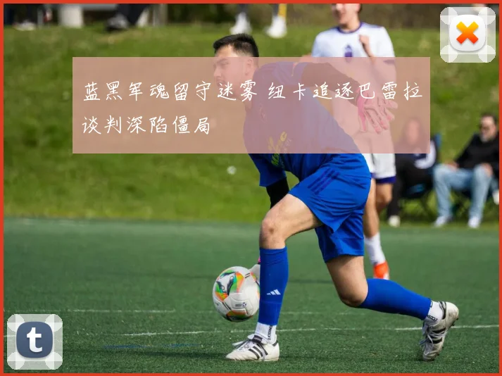蓝黑军魂留守迷雾 纽卡追逐巴雷拉谈判深陷僵局