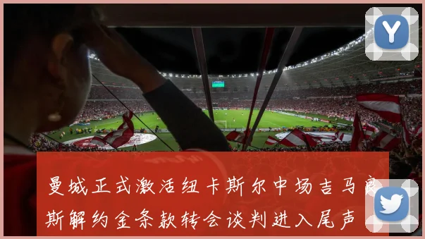 曼城正式激活纽卡斯尔中场吉马良斯解约金条款转会谈判进入尾声