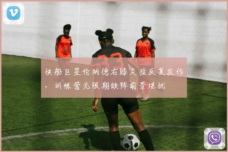 快船巨星伦纳德右膝炎症反复发作，训练营无限期缺阵前景堪忧