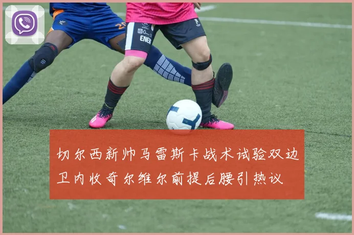 切尔西新帅马雷斯卡战术试验双边卫内收奇尔维尔前提后腰引热议