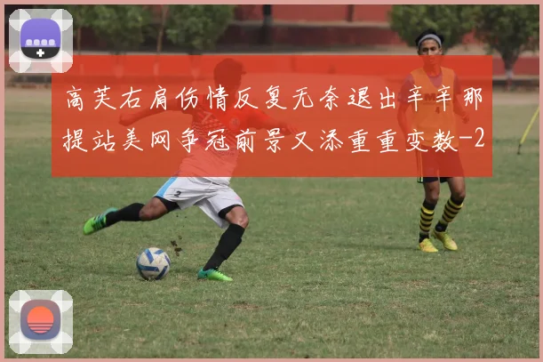 高芙右肩伤情反复无奈退出辛辛那提站美网争冠前景又添重重变数