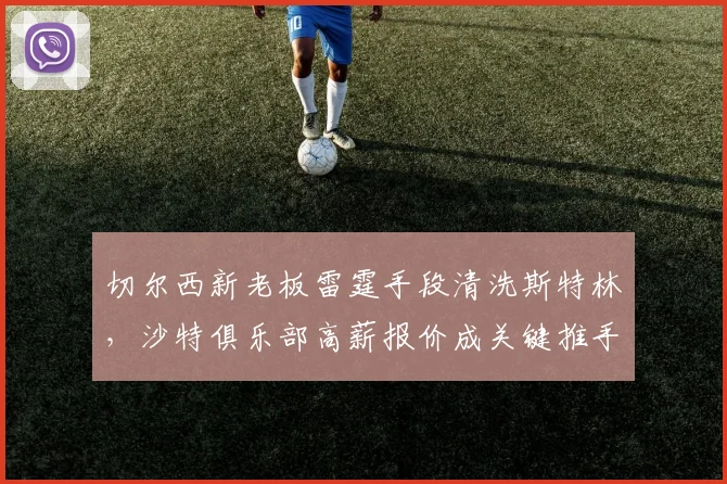 切尔西新老板雷霆手段清洗斯特林，沙特俱乐部高薪报价成关键推手