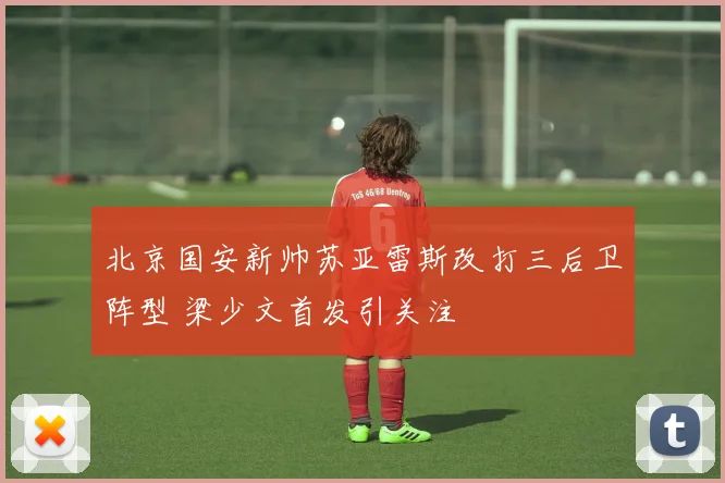 北京国安新帅苏亚雷斯改打三后卫阵型 梁少文首发引关注