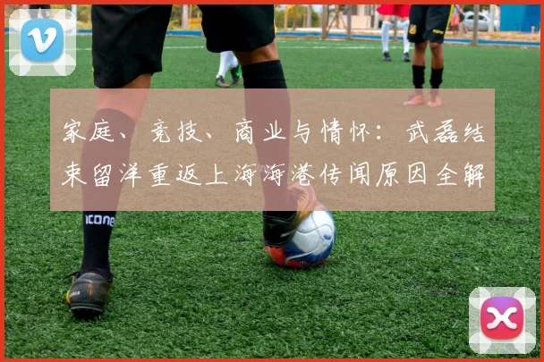 家庭、竞技、商业与情怀：武磊结束留洋重返上海海港传闻原因全解析