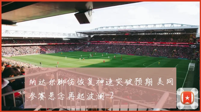 纳达尔脚伤恢复神速突破预期 美网参赛悬念再起波澜