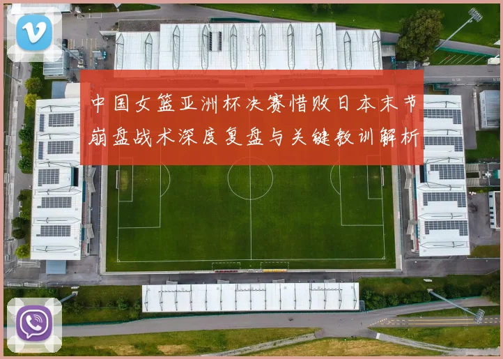 中国女篮亚洲杯决赛惜败日本末节崩盘战术深度复盘与关键教训解析