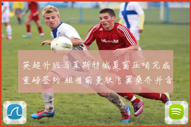 英超升班马莱斯特城夏窗压哨完成重磅签约 租借前曼联飞翼桑乔并含买断条款