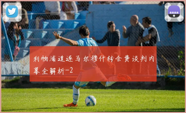 利物浦追逐马尔穆什转会费谈判内幕全解析