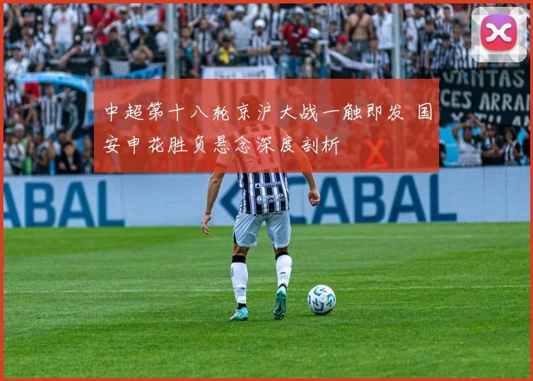中超第十八轮京沪大战一触即发 国安申花胜负悬念深度剖析
