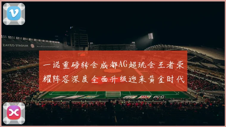 一诺重磅转会成都AG超玩会王者荣耀阵容深度全面升级迎来黄金时代