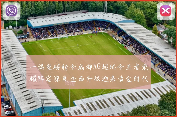 一诺重磅转会成都AG超玩会王者荣耀阵容深度全面升级迎来黄金时代