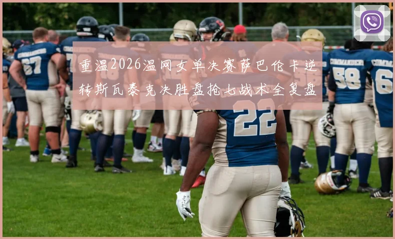 重温2026温网女单决赛萨巴伦卡逆转斯瓦泰克决胜盘抢七战术全复盘