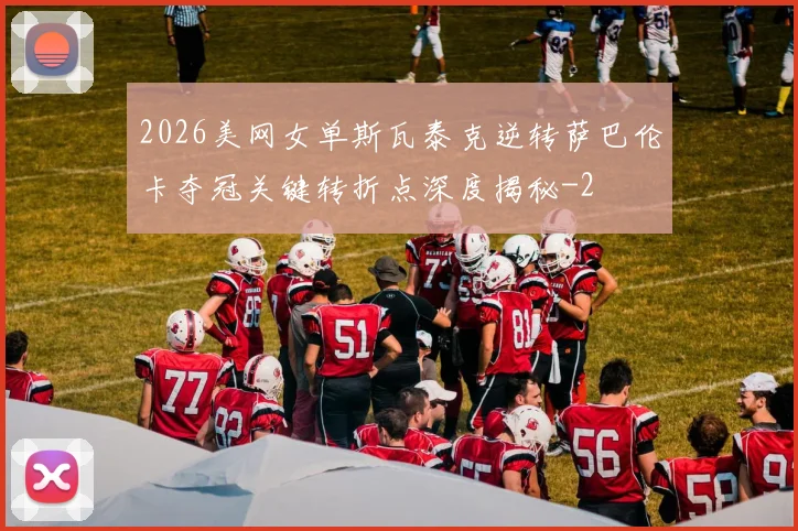 2026美网女单斯瓦泰克逆转萨巴伦卡夺冠关键转折点深度揭秘